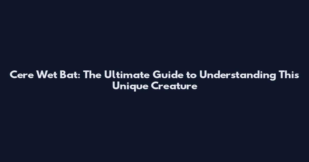 Cere Wet Bat: The Ultimate Guide to Understanding This Unique Creature