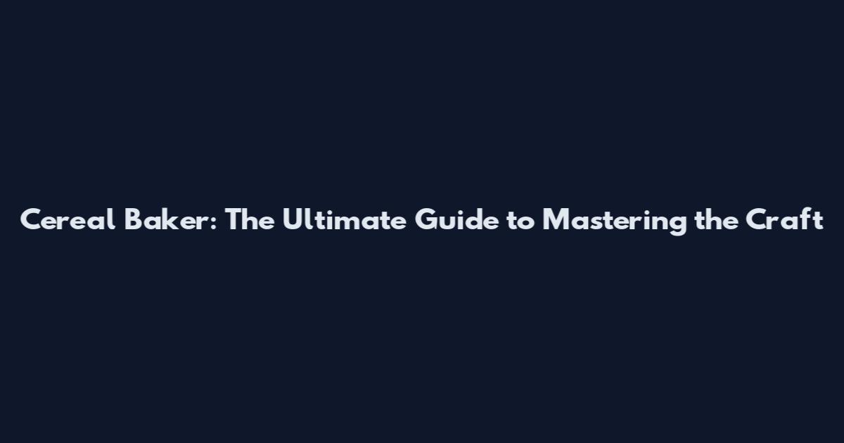 Cereal Baker: The Ultimate Guide to Mastering the Craft