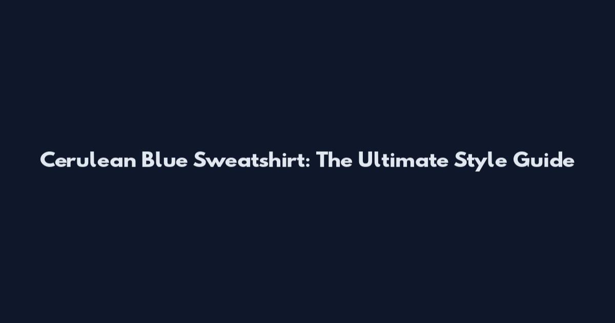 Cerulean Blue Sweatshirt: The Ultimate Style Guide