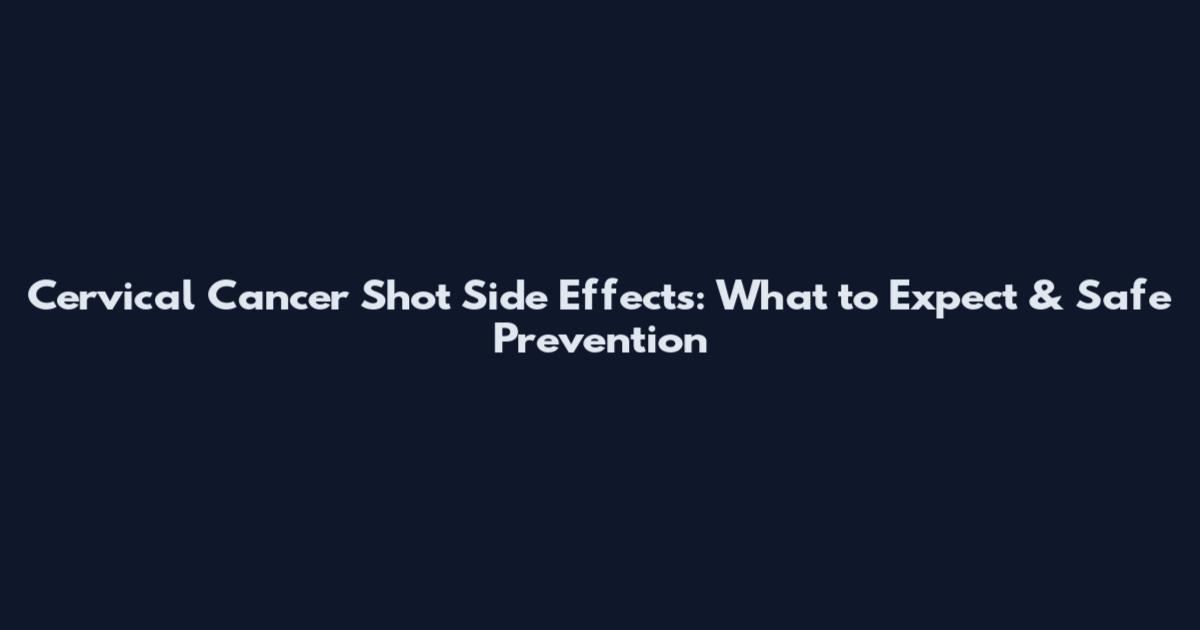 Cervical Cancer Shot Side Effects: What to Expect & Safe Prevention