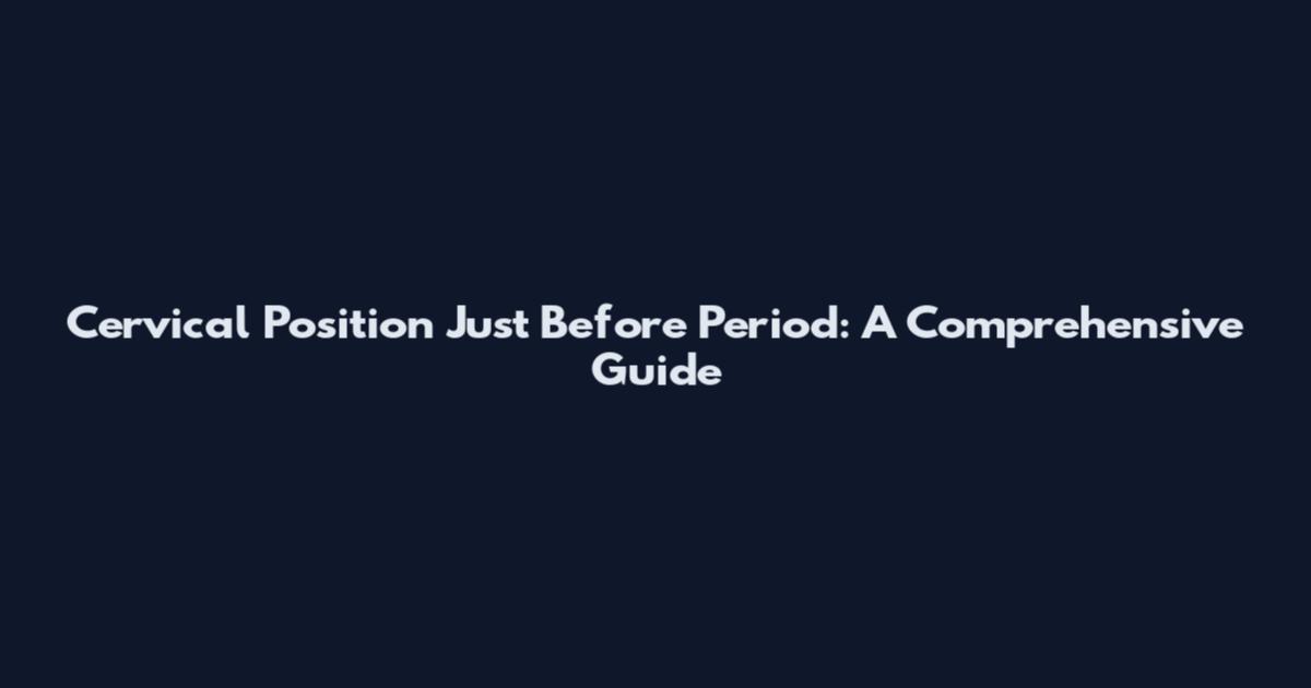 Cervical Position Just Before Period: A Comprehensive Guide