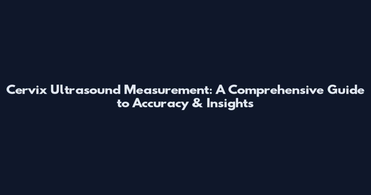 Cervix Ultrasound Measurement: A Comprehensive Guide to Accuracy & Insights