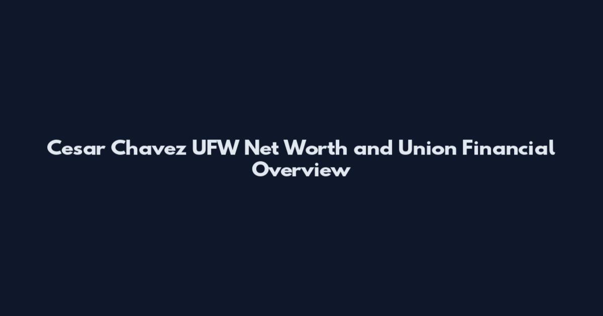 Cesar Chavez UFW Net Worth and Union Financial Overview