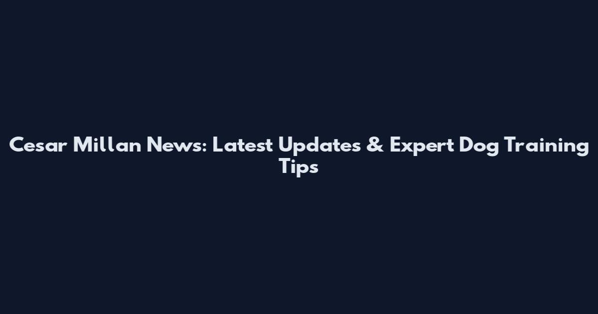Cesar Millan News: Latest Updates & Expert Dog Training Tips