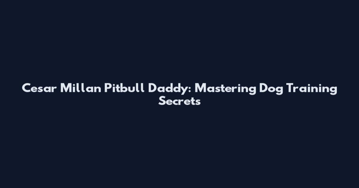 Cesar Millan Pitbull Daddy: Mastering Dog Training Secrets