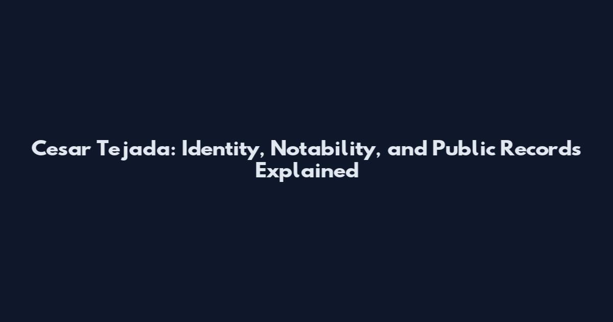 Cesar Tejada: Identity, Notability, and Public Records Explained