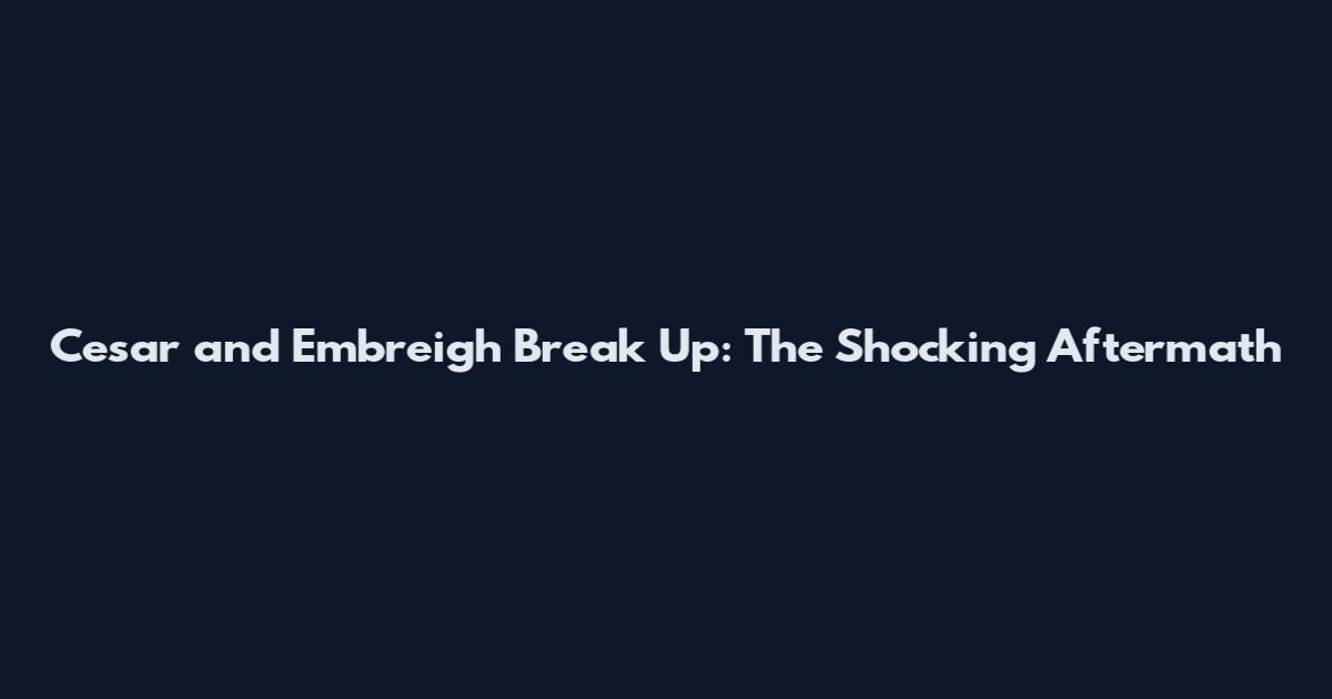 Cesar and Embreigh Break Up: The Shocking Aftermath