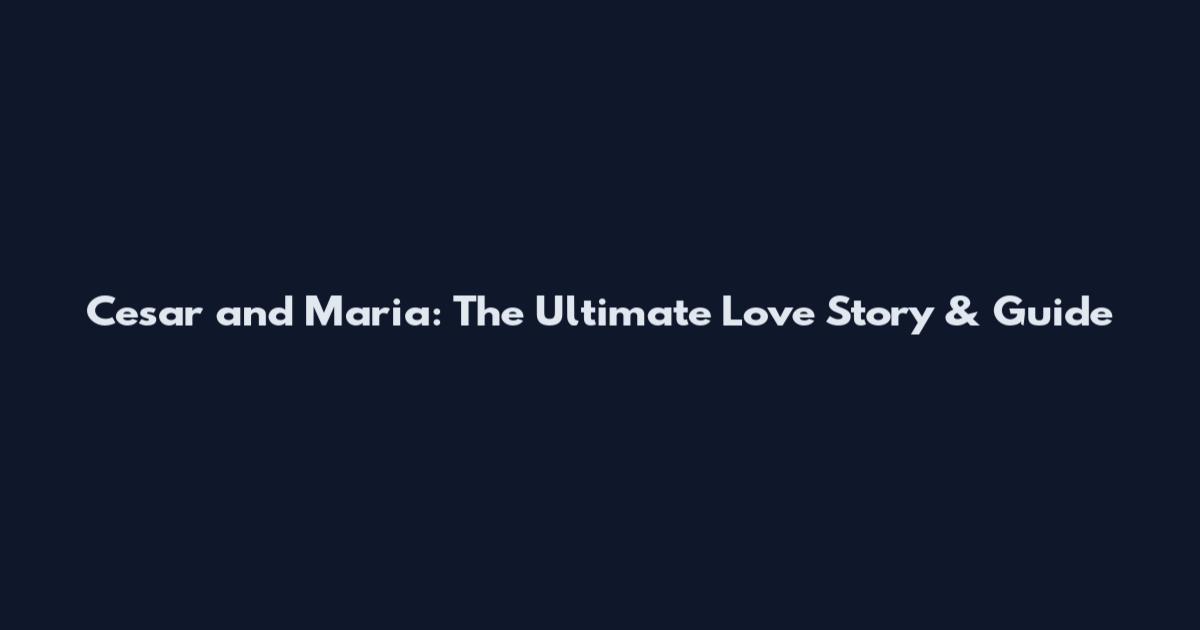 Cesar and Maria: The Ultimate Love Story & Guide