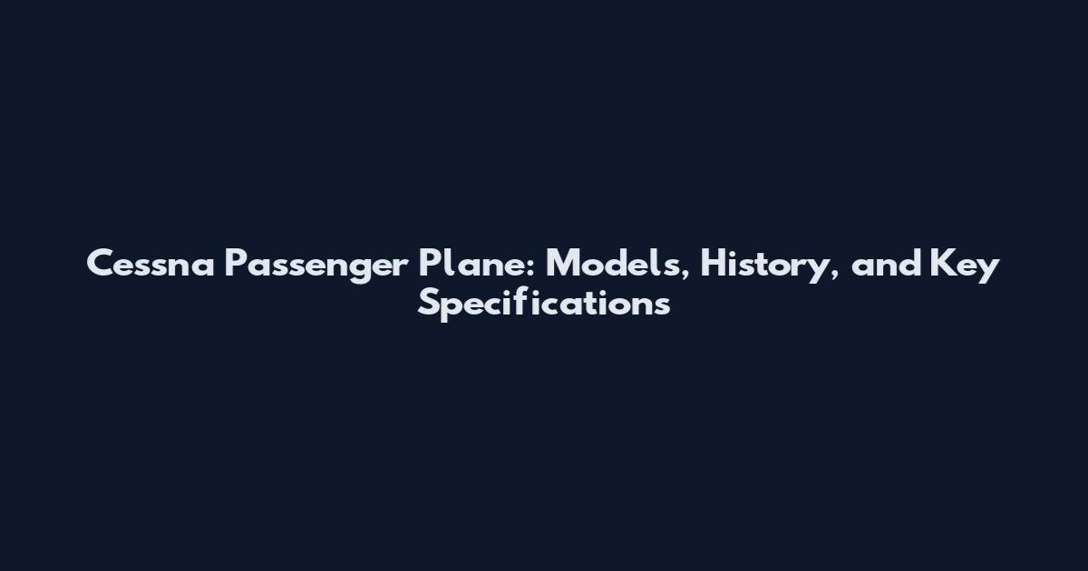 Cessna Passenger Plane: Models, History, and Key Specifications
