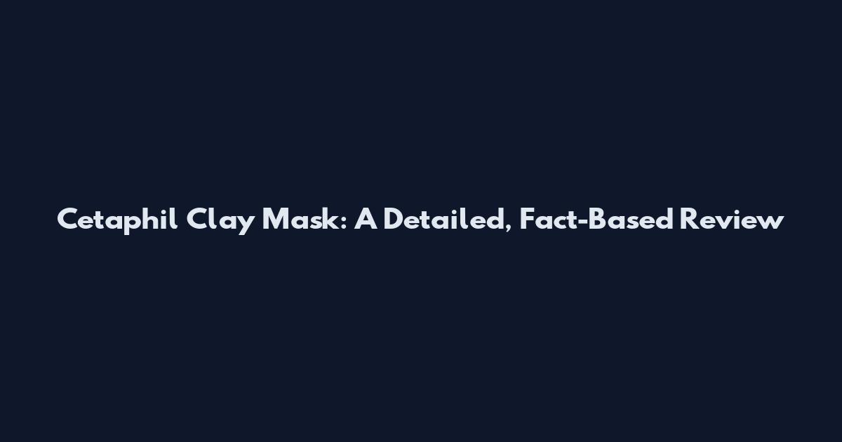 Cetaphil Clay Mask: A Detailed, Fact-Based Review