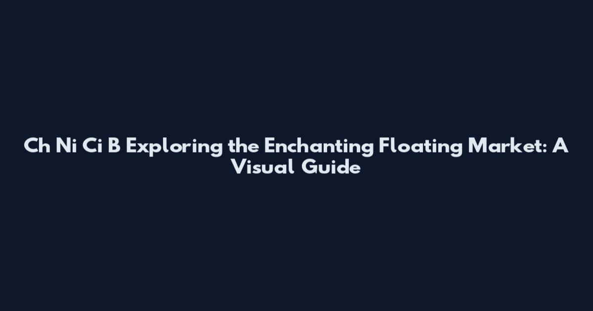 Ch Ni Ci B Exploring the Enchanting Floating Market: A Visual Guide