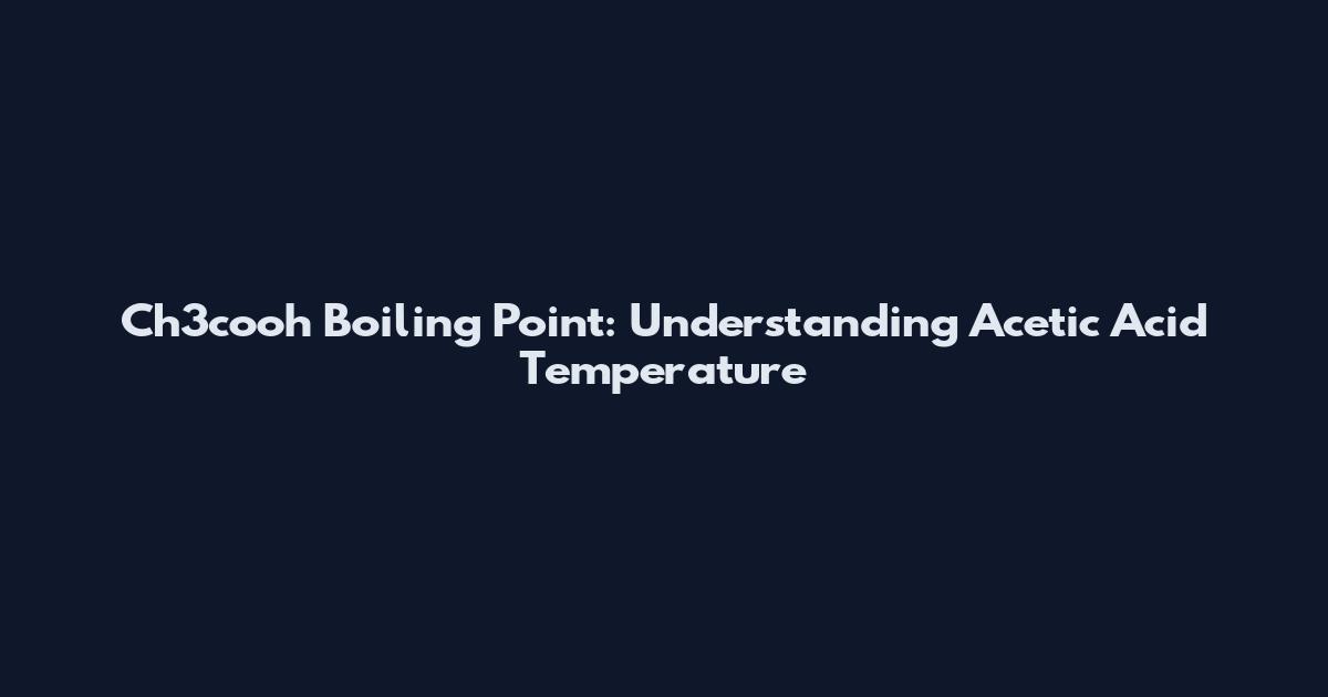Ch3cooh Boiling Point: Understanding Acetic Acid Temperature