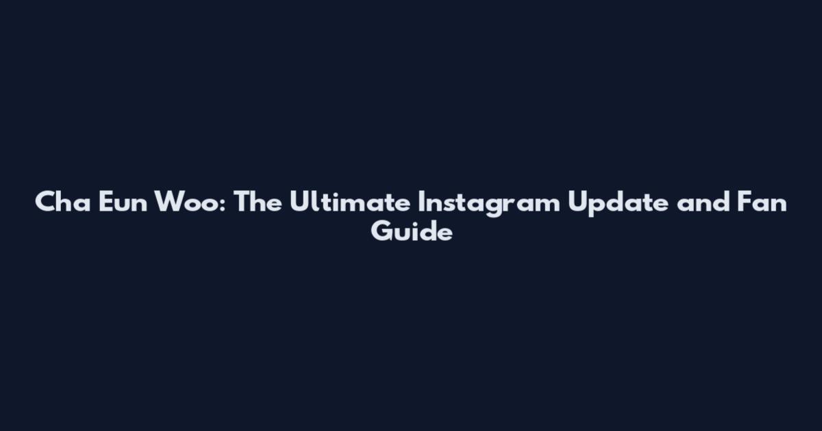 Cha Eun Woo: The Ultimate Instagram Update and Fan Guide