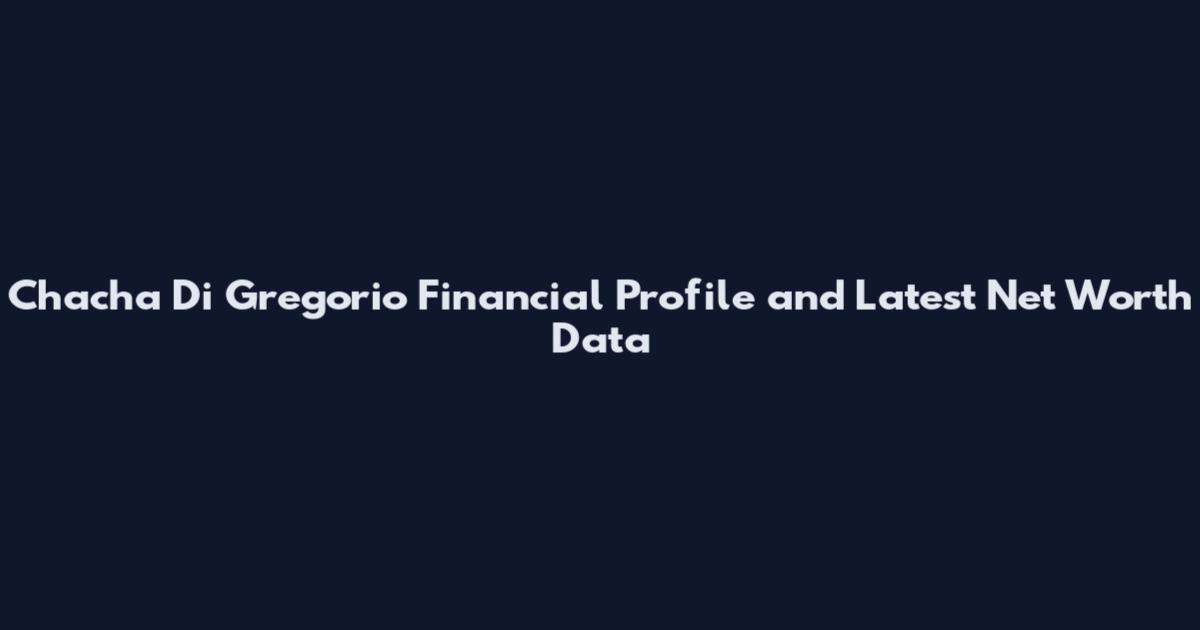 Chacha Di Gregorio Financial Profile and Latest Net Worth Data