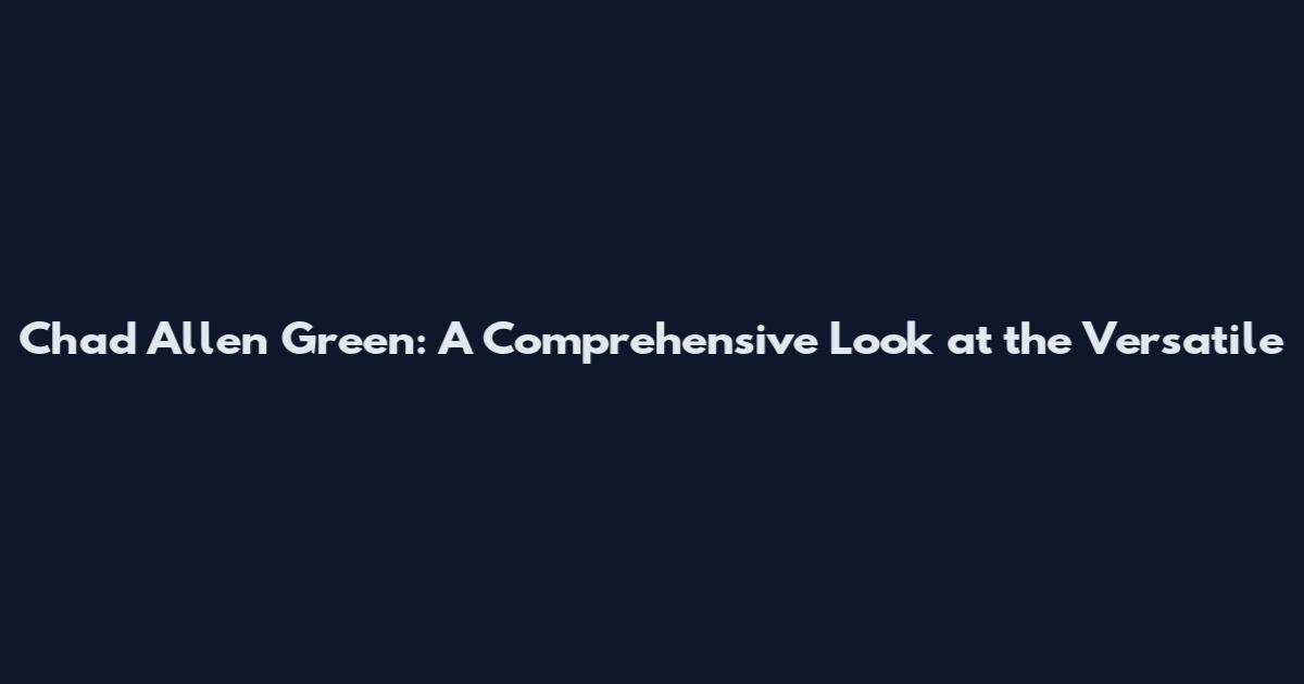 Chad Allen Green: A Comprehensive Look at the Versatile