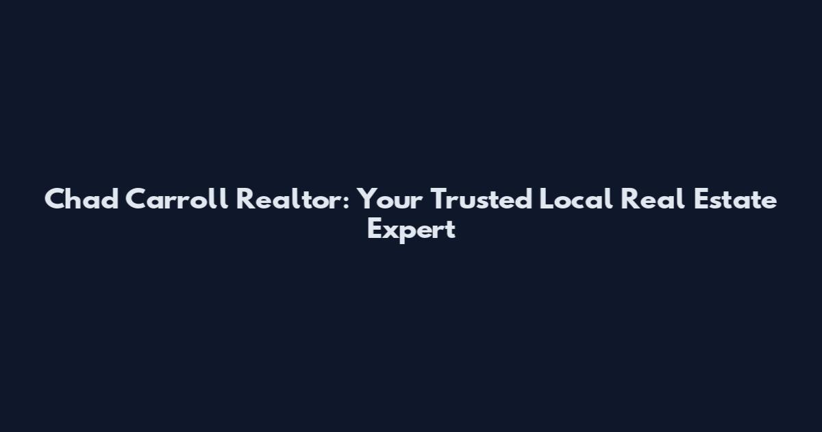 Chad Carroll Realtor: Your Trusted Local Real Estate Expert