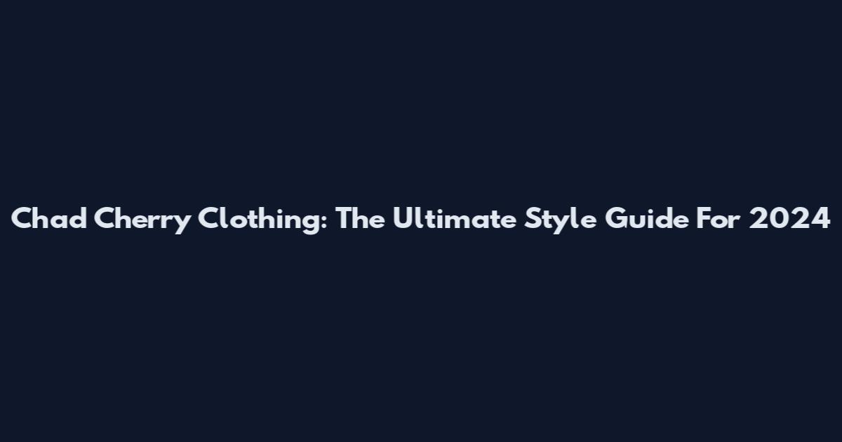 Chad Cherry Clothing: The Ultimate Style Guide For 2024