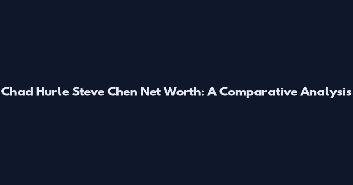 Chad Hurle Steve Chen Net Worth: A Comparative Analysis