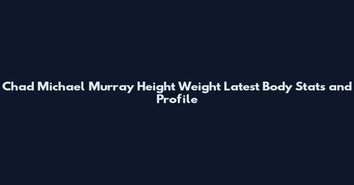 Chad Michael Murray Height Weight Latest Body Stats and Profile