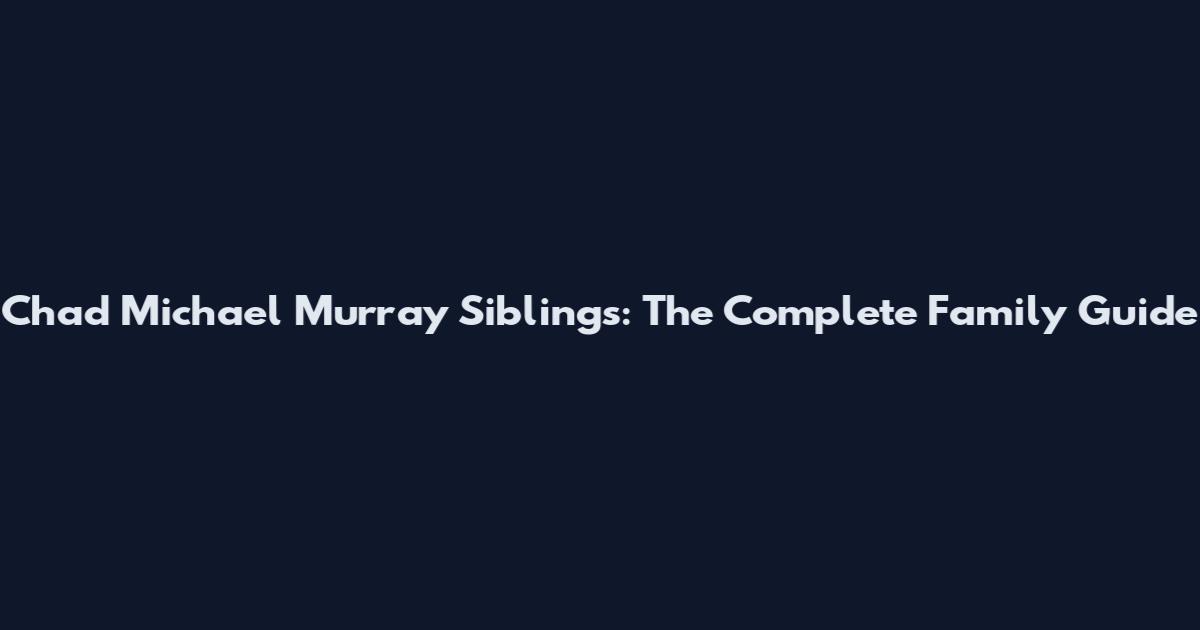 Chad Michael Murray Siblings: The Complete Family Guide