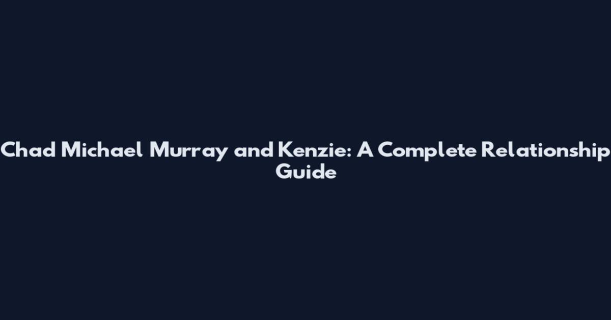 Chad Michael Murray and Kenzie: A Complete Relationship Guide