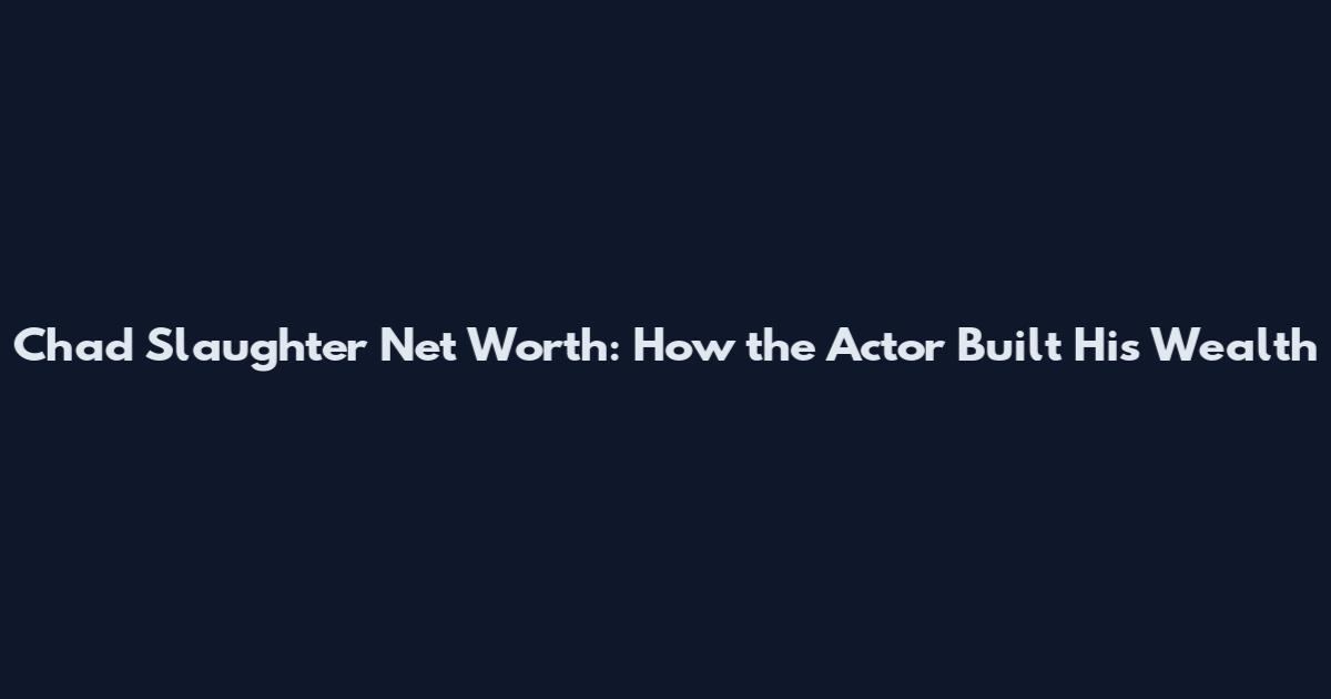 Chad Slaughter Net Worth: How the Actor Built His Wealth