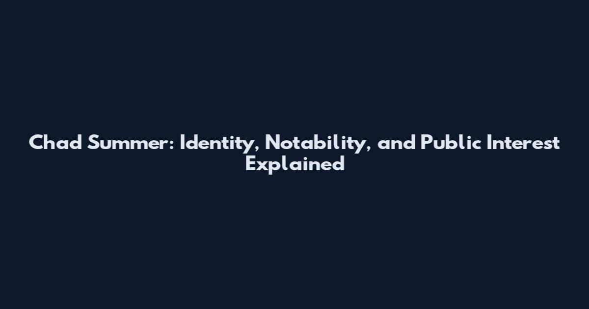 Chad Summer: Identity, Notability, and Public Interest Explained