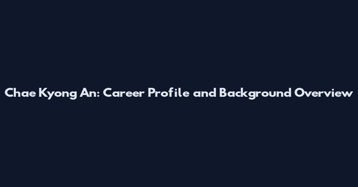 Chae Kyong An: Career Profile and Background Overview