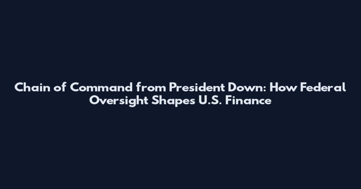Chain of Command from President Down: How Federal Oversight Shapes U.S. Finance