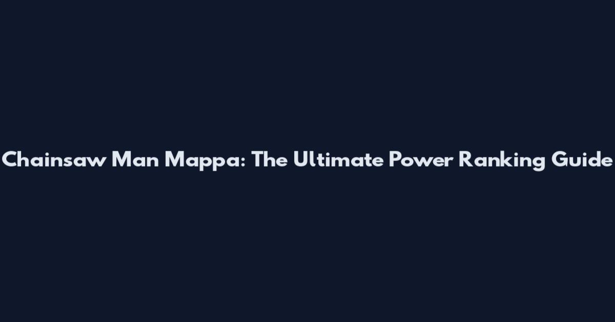 Chainsaw Man Mappa: The Ultimate Power Ranking Guide