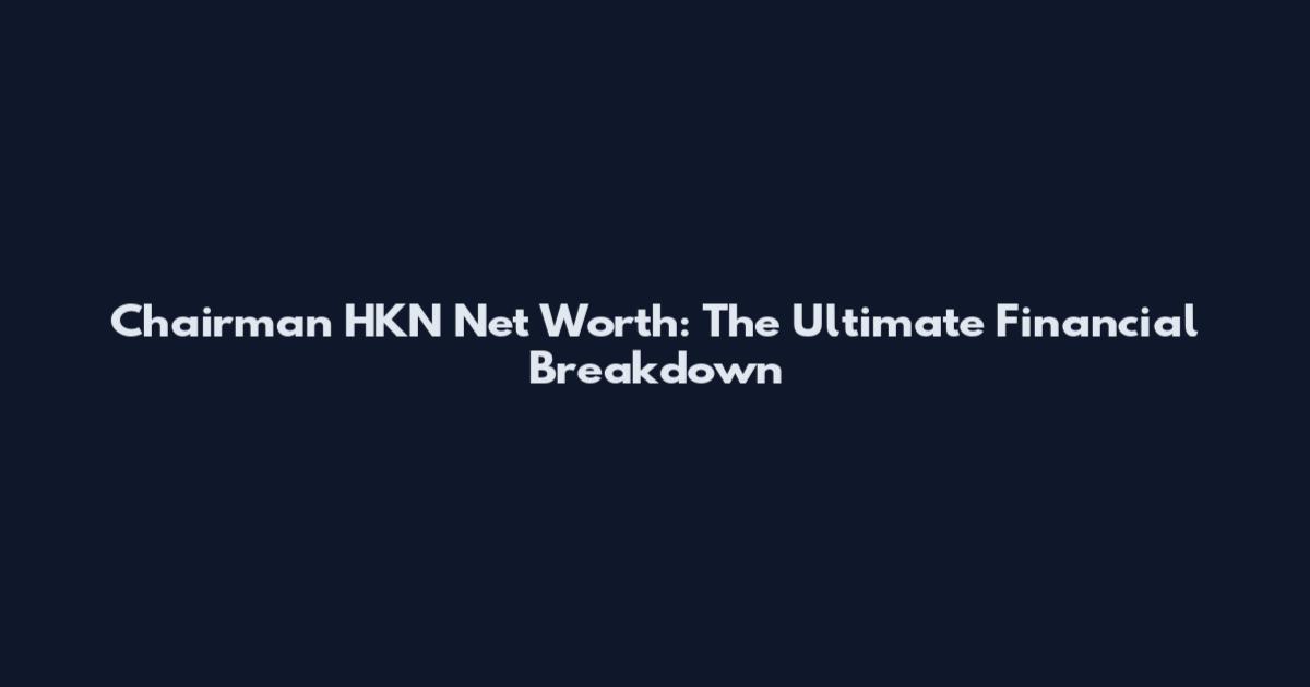 Chairman HKN Net Worth: The Ultimate Financial Breakdown