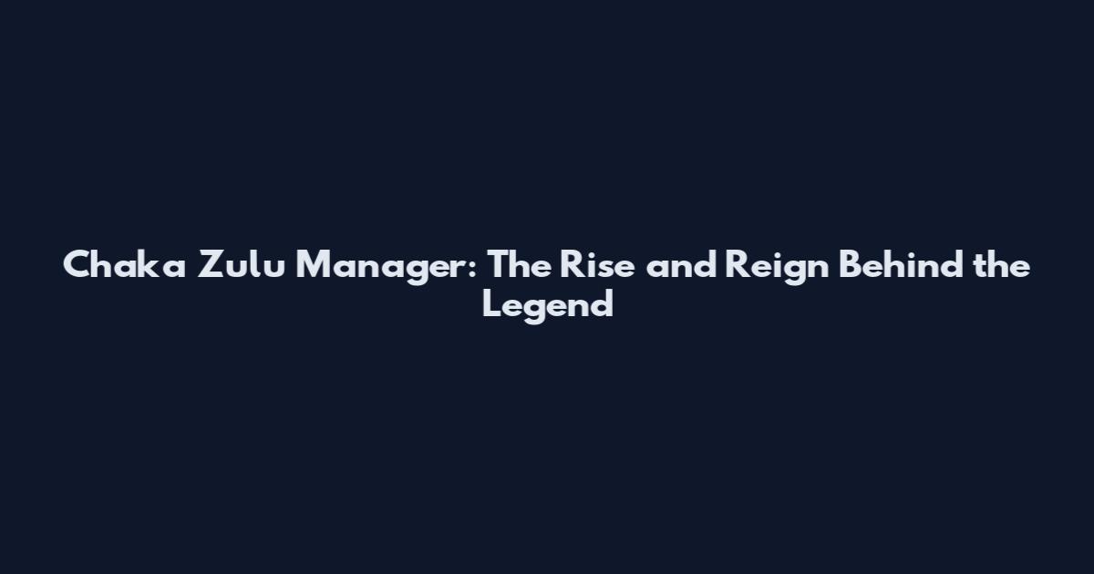 Chaka Zulu Manager: The Rise and Reign Behind the Legend