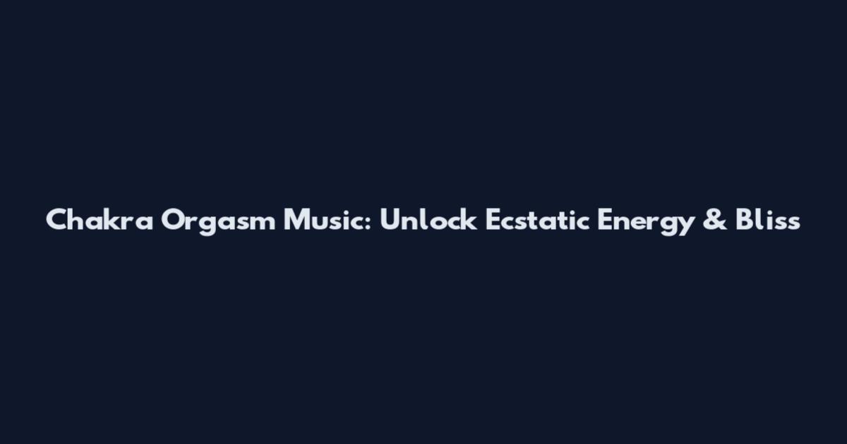 Chakra Orgasm Music: Unlock Ecstatic Energy & Bliss
