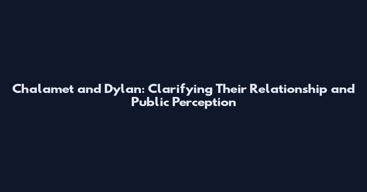 Chalamet and Dylan: Clarifying Their Relationship and Public Perception