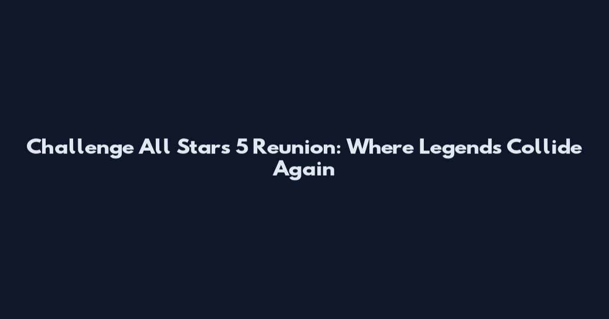 Challenge All Stars 5 Reunion: Where Legends Collide Again