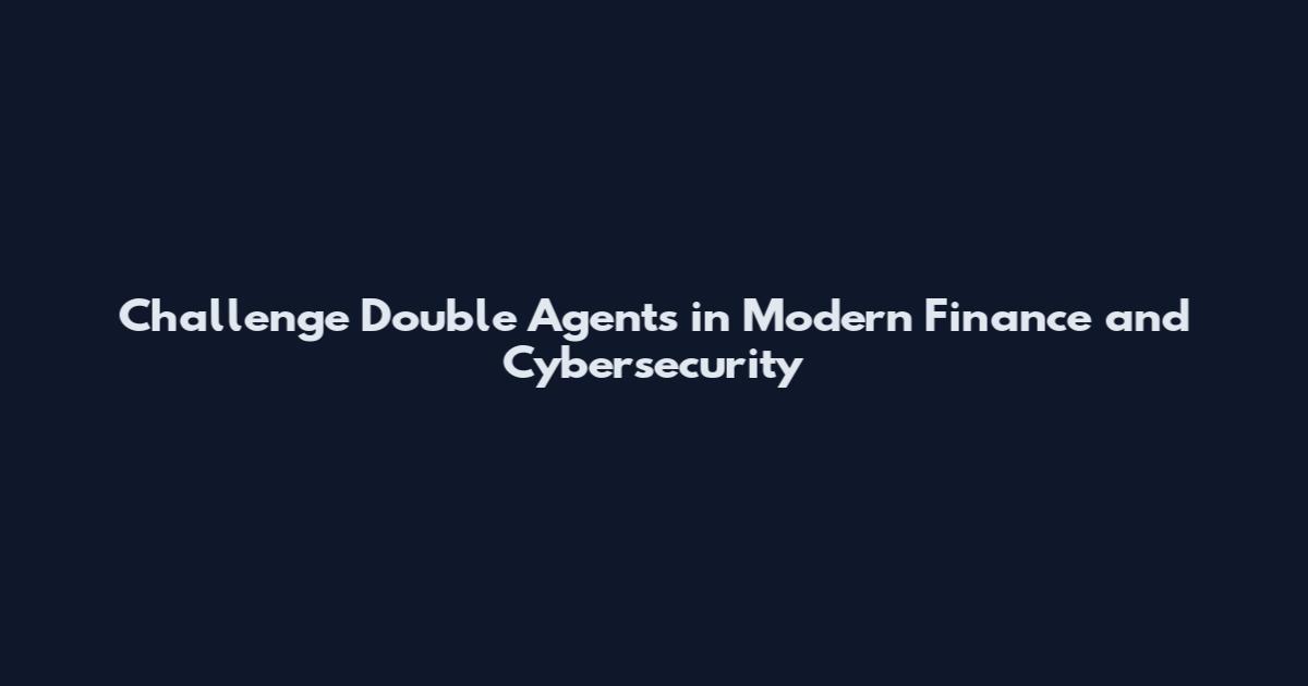 Challenge Double Agents in Modern Finance and Cybersecurity