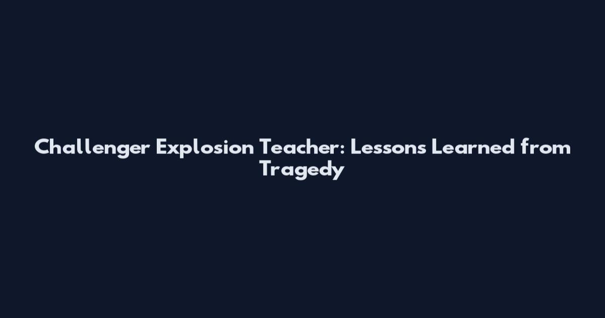 Challenger Explosion Teacher: Lessons Learned from Tragedy