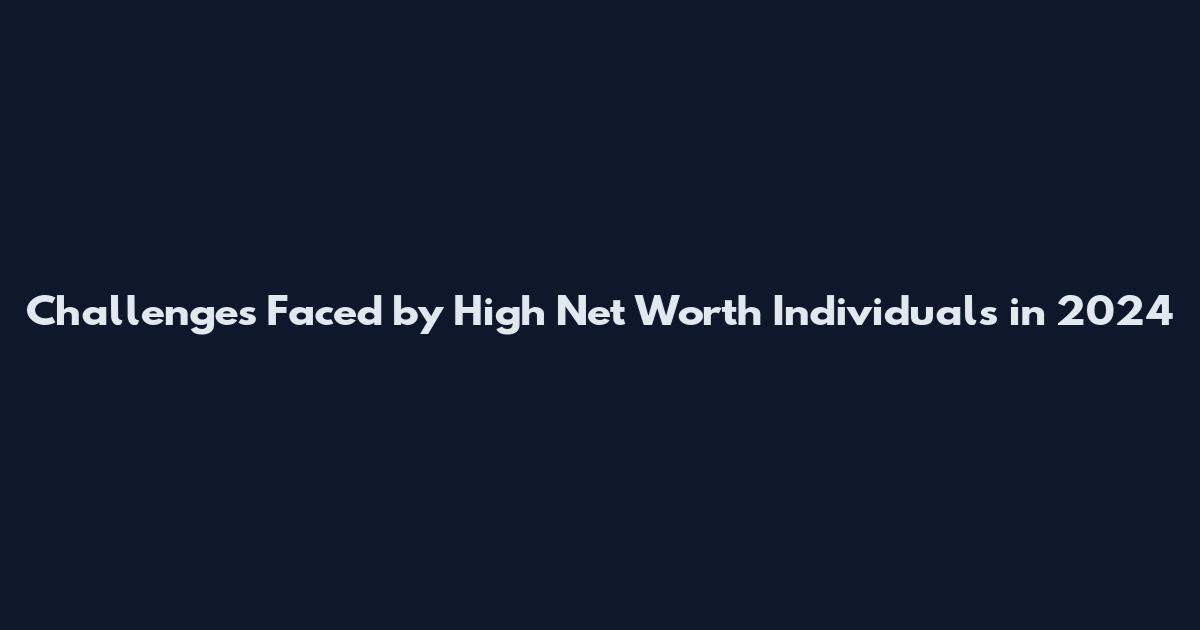 Challenges Faced by High Net Worth Individuals in 2024