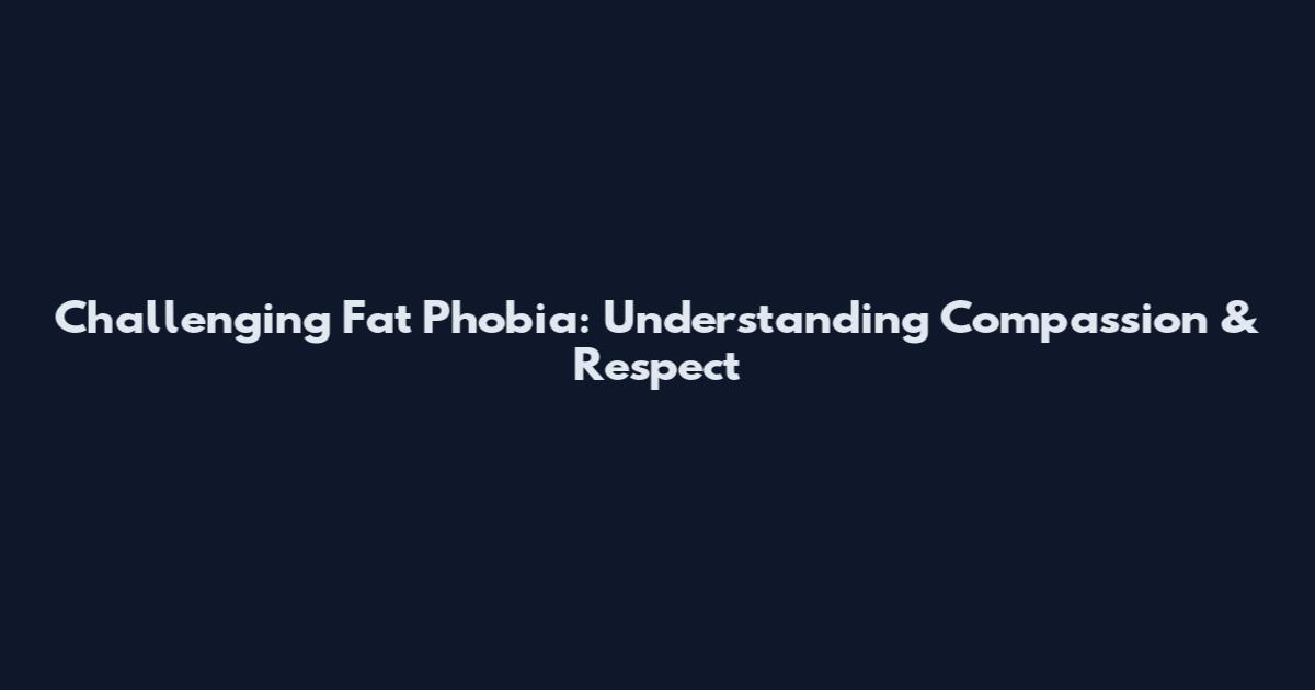 Challenging Fat Phobia: Understanding Compassion & Respect