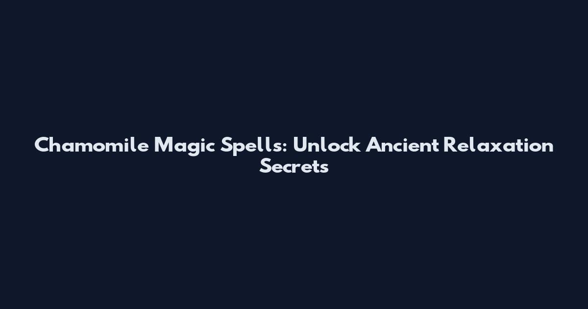 Chamomile Magic Spells: Unlock Ancient Relaxation Secrets