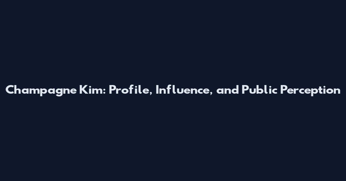 Champagne Kim: Profile, Influence, and Public Perception