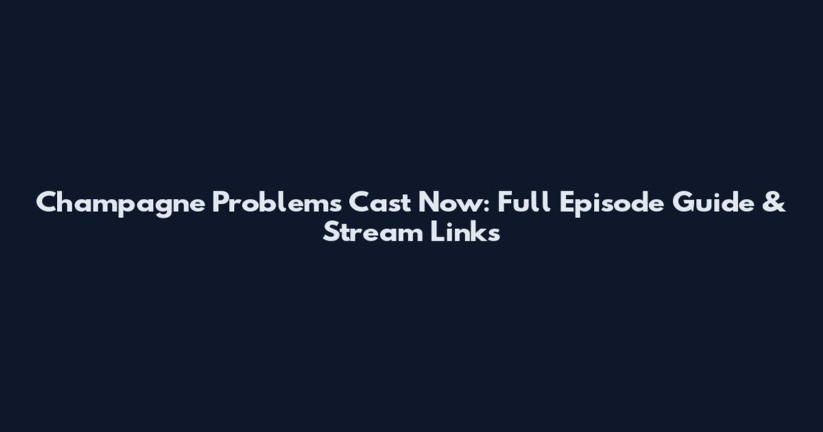 Champagne Problems Cast Now: Full Episode Guide & Stream Links