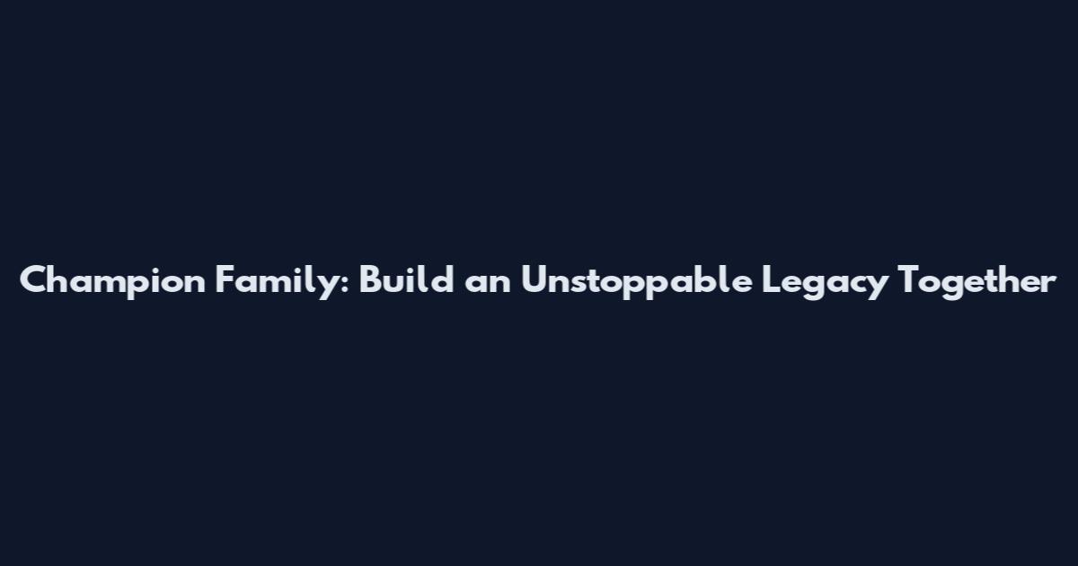 Champion Family: Build an Unstoppable Legacy Together