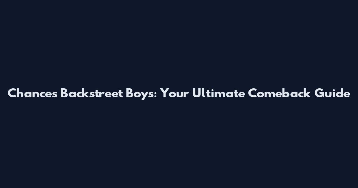 Chances Backstreet Boys: Your Ultimate Comeback Guide