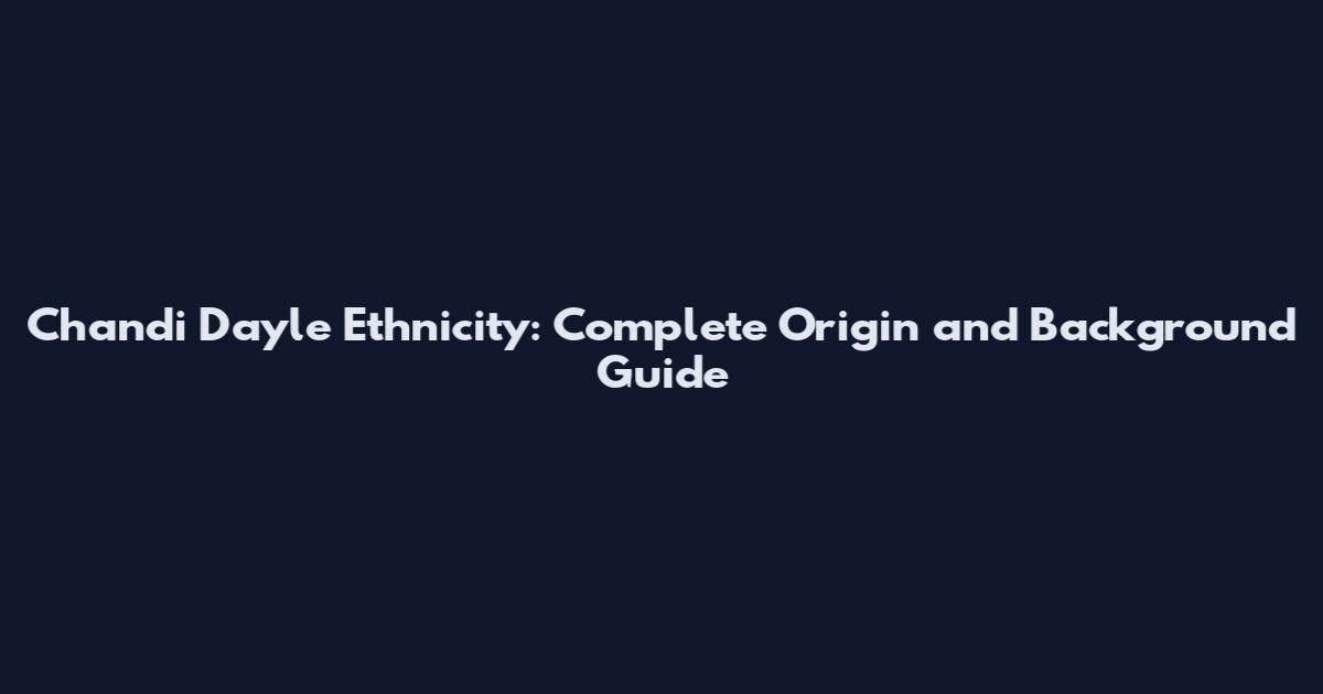 Chandi Dayle Ethnicity: Complete Origin and Background Guide
