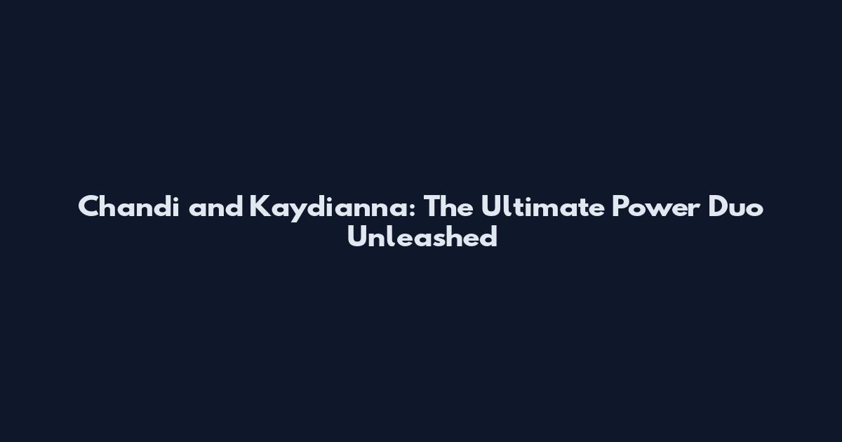 Chandi and Kaydianna: The Ultimate Power Duo Unleashed