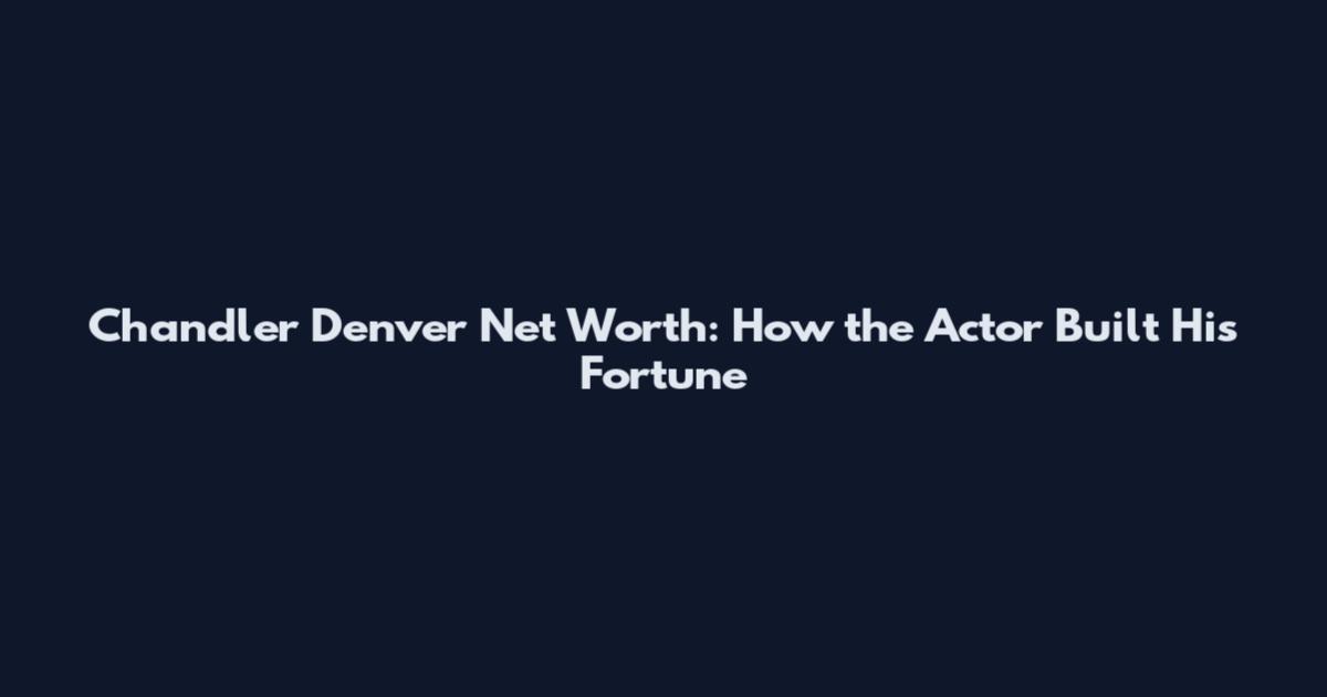 Chandler Denver Net Worth: How the Actor Built His Fortune
