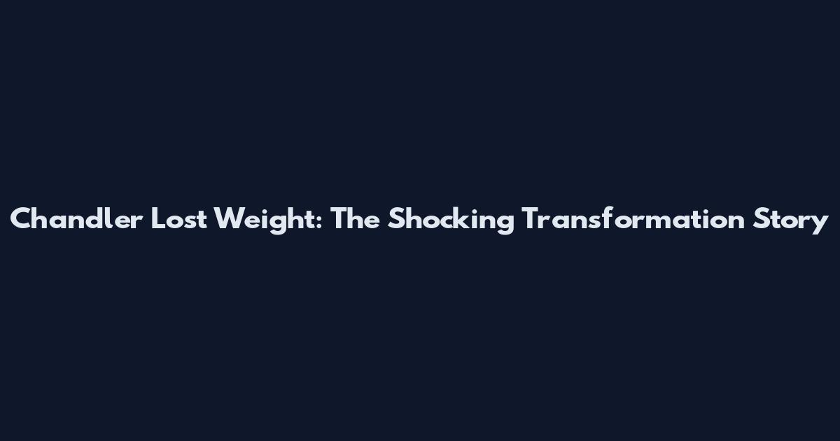 Chandler Lost Weight: The Shocking Transformation Story