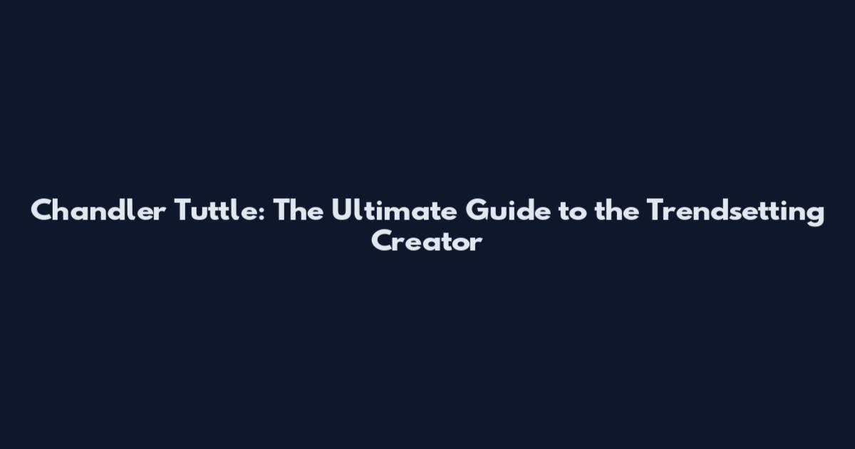 Chandler Tuttle: The Ultimate Guide to the Trendsetting Creator
