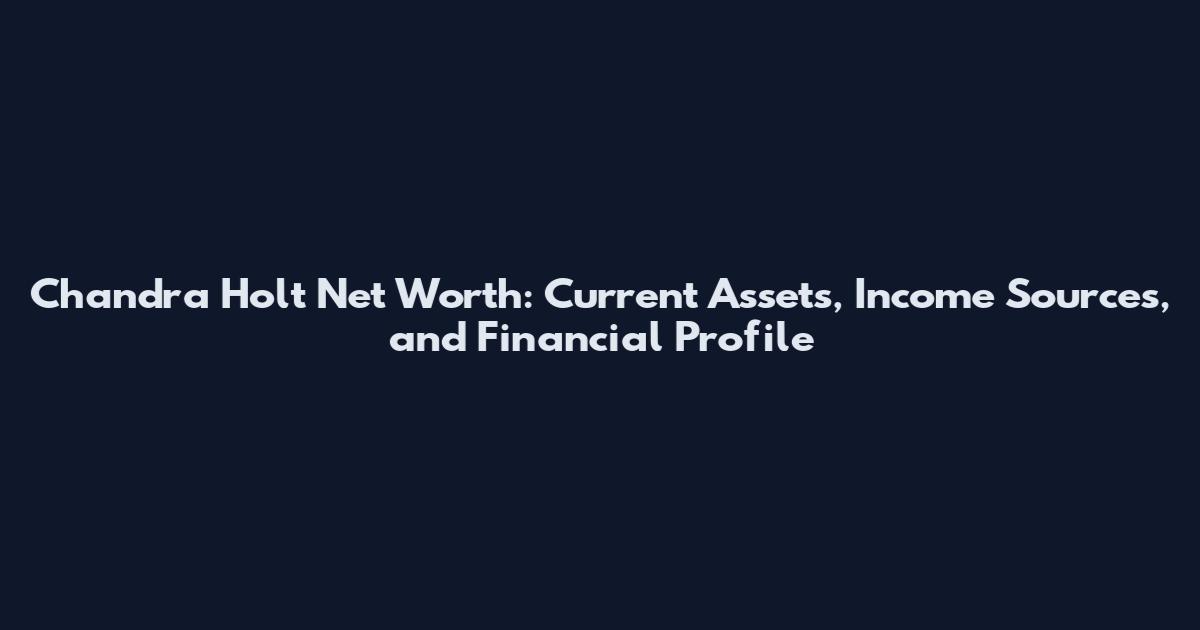 Chandra Holt Net Worth: Current Assets, Income Sources, and Financial Profile
